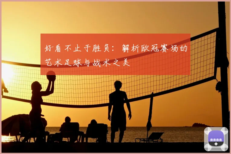 好看不止于胜负：解析欧冠赛场的艺术足球与战术之美
