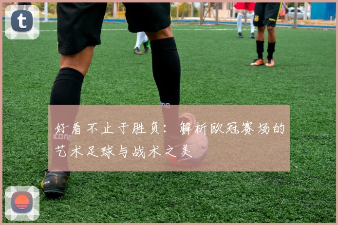 好看不止于胜负：解析欧冠赛场的艺术足球与战术之美