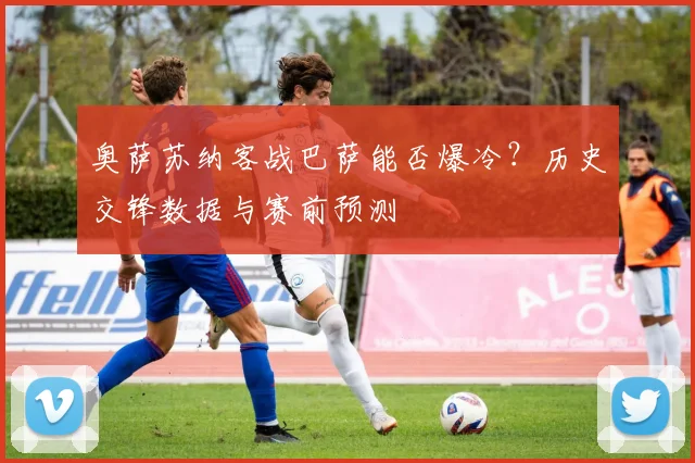 奥萨苏纳客战巴萨能否爆冷？历史交锋数据与赛前预测