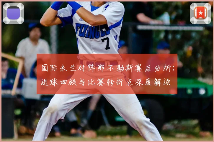 国际米兰对阵那不勒斯赛后分析：进球回顾与比赛转折点深度解读