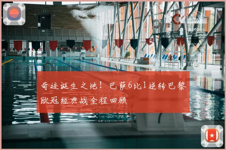 奇迹诞生之地！巴萨6比1逆转巴黎欧冠经典战全程回顾