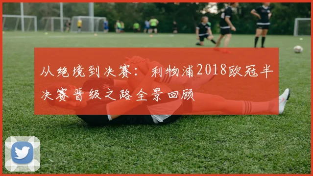 从绝境到决赛：利物浦2018欧冠半决赛晋级之路全景回顾