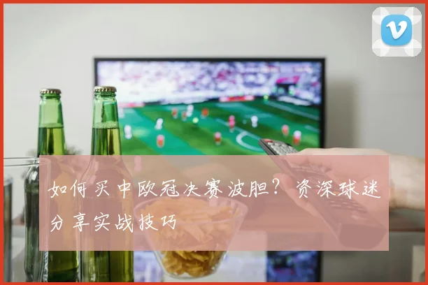如何买中欧冠决赛波胆？资深球迷分享实战技巧