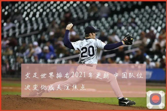 女足世界排名2021年更新 中国队位次变化成关注焦点
