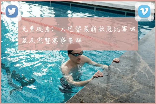 免费观看：大巴黎最新欧冠比赛回放及完整赛事集锦