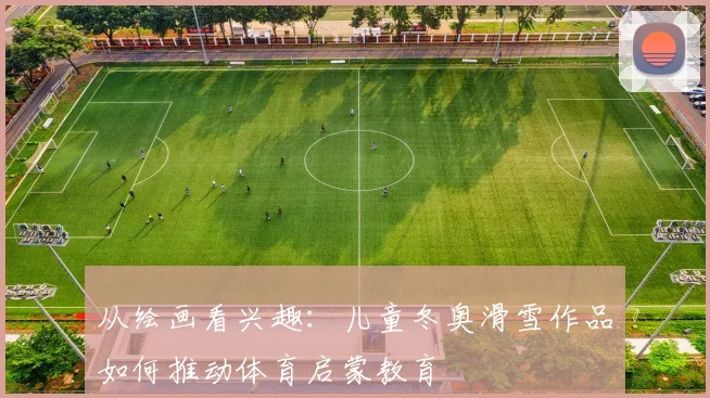从绘画看兴趣：儿童冬奥滑雪作品如何推动体育启蒙教育