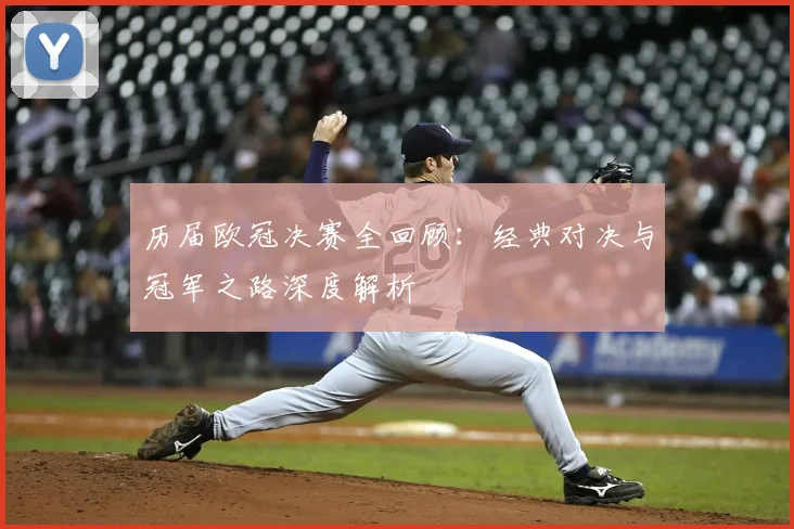 历届欧冠决赛全回顾：经典对决与冠军之路深度解析