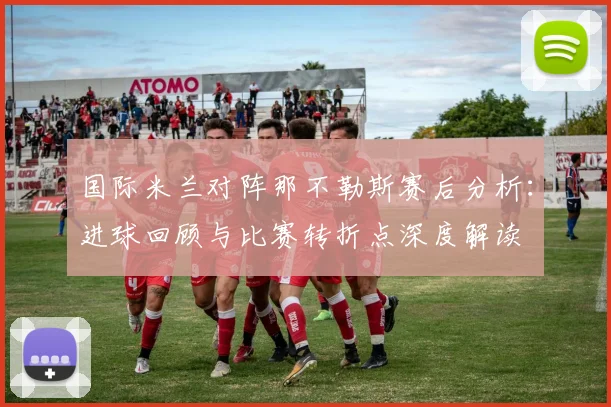 国际米兰对阵那不勒斯赛后分析：进球回顾与比赛转折点深度解读