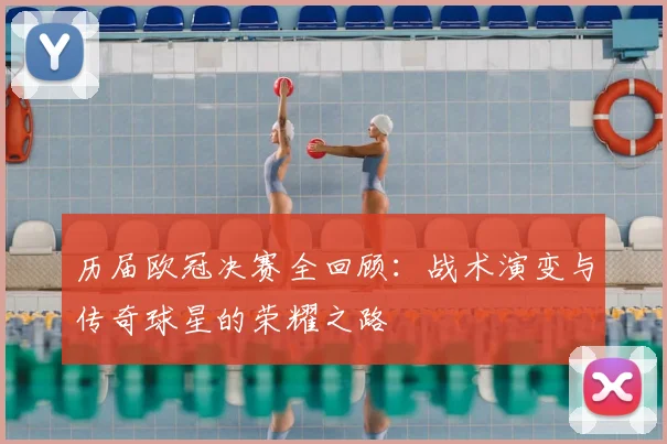 历届欧冠决赛全回顾：战术演变与传奇球星的荣耀之路
