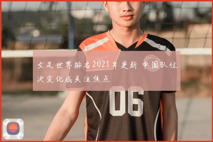 女足世界排名2021年更新 中国队位次变化成关注焦点