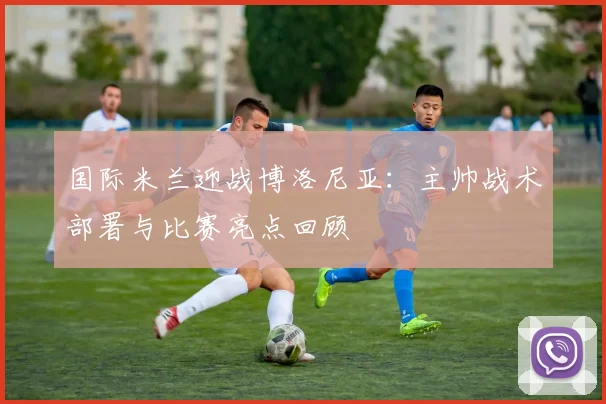 国际米兰迎战博洛尼亚：主帅战术部署与比赛亮点回顾