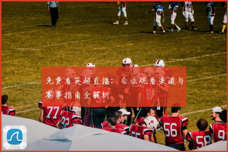 免费看英超直播：合法观看渠道与赛事指南全解析