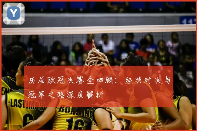 历届欧冠决赛全回顾：经典对决与冠军之路深度解析