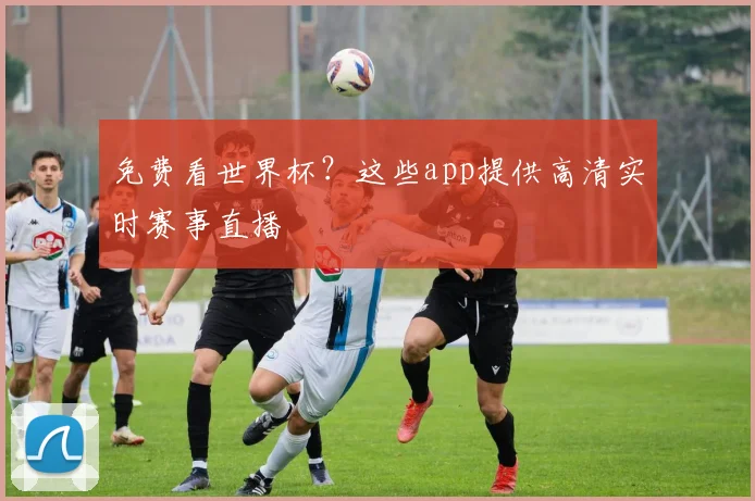 免费看世界杯？这些app提供高清实时赛事直播