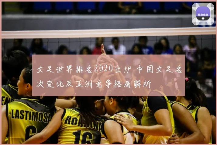 女足世界排名2020出炉 中国女足名次变化及亚洲竞争格局解析