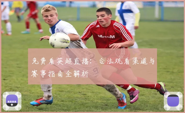 免费看英超直播：合法观看渠道与赛事指南全解析