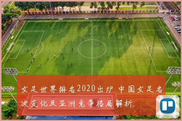 女足世界排名2020出炉 中国女足名次变化及亚洲竞争格局解析