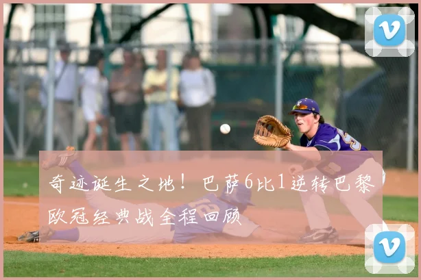 奇迹诞生之地！巴萨6比1逆转巴黎欧冠经典战全程回顾