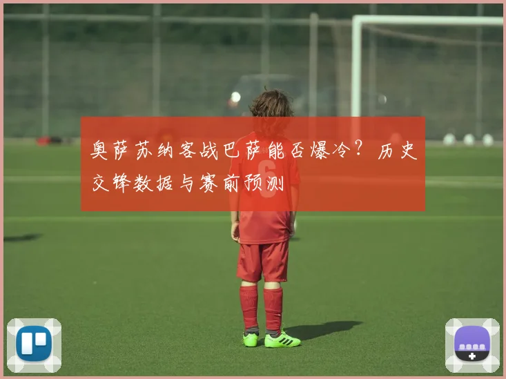奥萨苏纳客战巴萨能否爆冷？历史交锋数据与赛前预测
